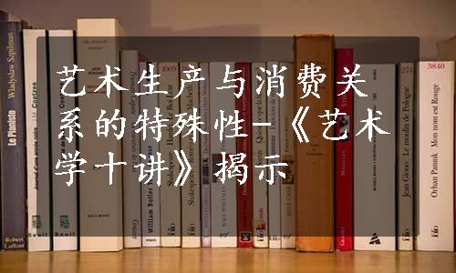 艺术生产与消费关系的特殊性-《艺术学十讲》揭示