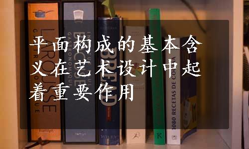 平面构成的基本含义在艺术设计中起着重要作用