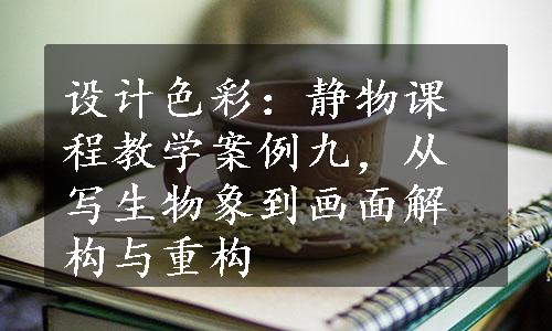 设计色彩：静物课程教学案例九，从写生物象到画面解构与重构