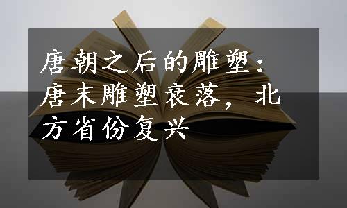 唐朝之后的雕塑：唐末雕塑衰落，北方省份复兴