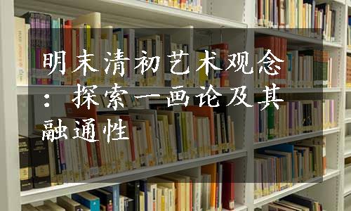 明末清初艺术观念：探索一画论及其融通性