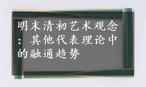 明末清初艺术观念：其他代表理论中的融通趋势