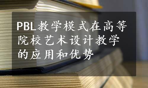 PBL教学模式在高等院校艺术设计教学的应用和优势