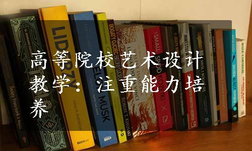 高等院校艺术设计教学：注重能力培养