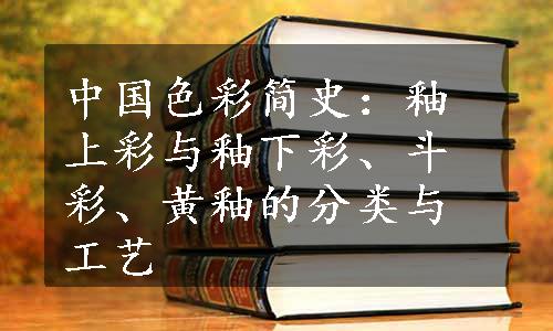 中国色彩简史：釉上彩与釉下彩、斗彩、黄釉的分类与工艺