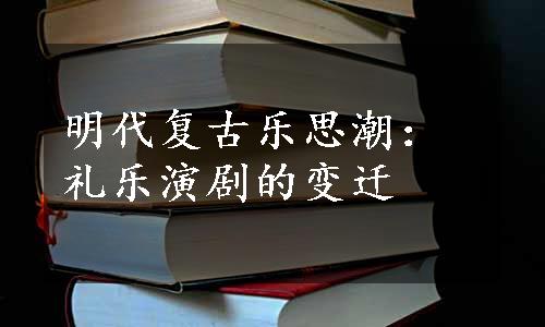 明代复古乐思潮：礼乐演剧的变迁