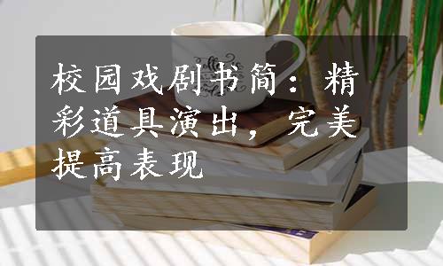 校园戏剧书简：精彩道具演出，完美提高表现