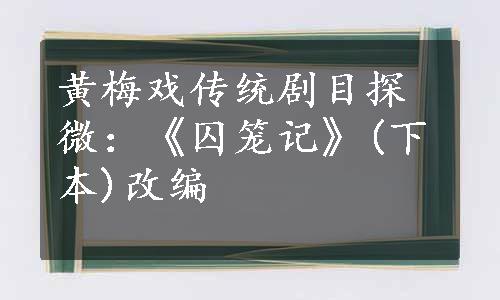 黄梅戏传统剧目探微：《囚笼记》(下本)改编