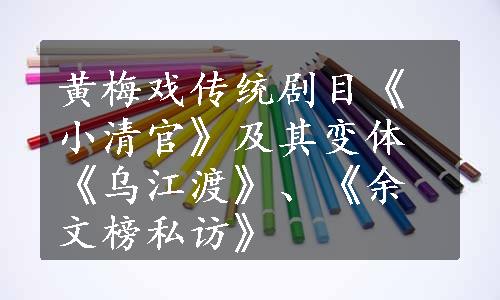 黄梅戏传统剧目《小清官》及其变体《乌江渡》、《余文榜私访》