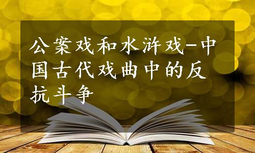 公案戏和水浒戏-中国古代戏曲中的反抗斗争