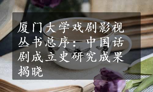 厦门大学戏剧影视丛书总序：中国话剧成立史研究成果揭晓