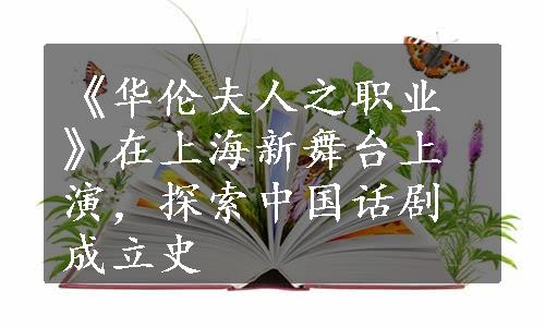 《华伦夫人之职业》在上海新舞台上演，探索中国话剧成立史