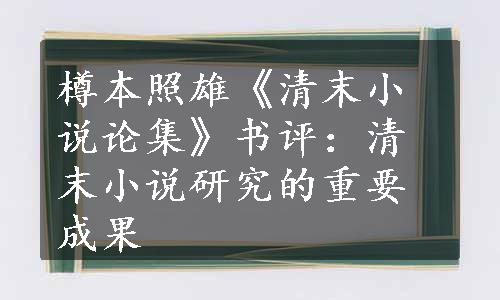 樽本照雄《清末小说论集》书评：清末小说研究的重要成果