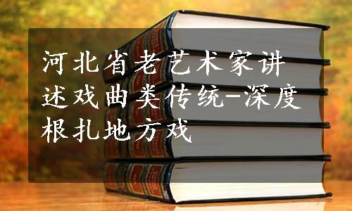 河北省老艺术家讲述戏曲类传统-深度根扎地方戏