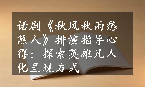 话剧《秋风秋雨愁煞人》排演指导心得：探索英雄凡人化呈现方式