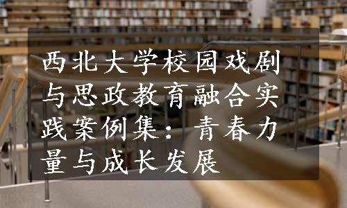 西北大学校园戏剧与思政教育融合实践案例集：青春力量与成长发展