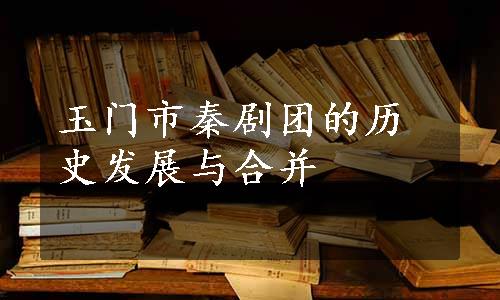 玉门市秦剧团的历史发展与合并