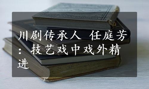 川剧传承人 任庭芳：技艺戏中戏外精进