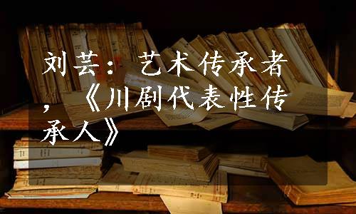 刘芸：艺术传承者，《川剧代表性传承人》