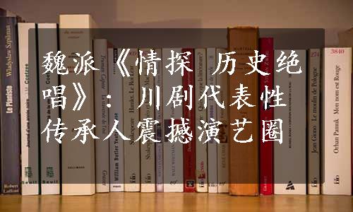 魏派《情探 历史绝唱》: 川剧代表性传承人震撼演艺圈