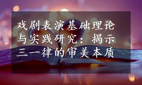 戏剧表演基础理论与实践研究：揭示三一律的审美本质