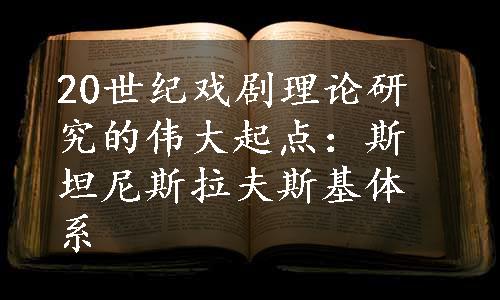 20世纪戏剧理论研究的伟大起点：斯坦尼斯拉夫斯基体系