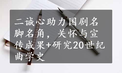 二诚心助力国剧名脚名角，关怀与宣传成果+研究20世纪曲学史