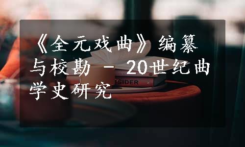 《全元戏曲》编纂与校勘 - 20世纪曲学史研究