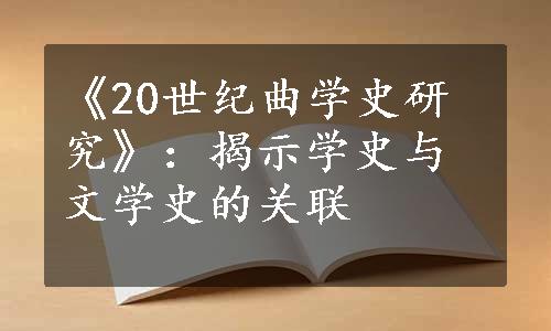 《20世纪曲学史研究》：揭示学史与文学史的关联