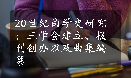 20世纪曲学史研究：三学会建立、报刊创办以及曲集编纂