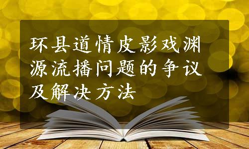 环县道情皮影戏渊源流播问题的争议及解决方法