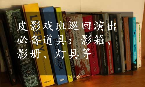 皮影戏班巡回演出必备道具：影箱、影册、灯具等