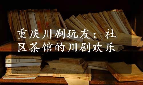 重庆川剧玩友：社区茶馆的川剧欢乐