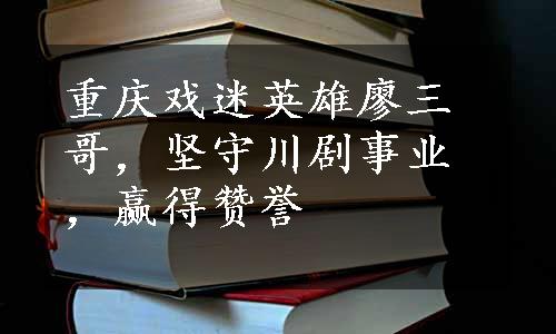 重庆戏迷英雄廖三哥，坚守川剧事业，赢得赞誉