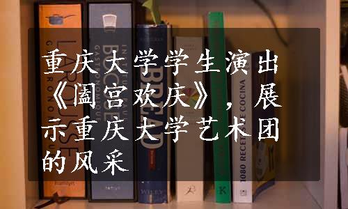 重庆大学学生演出《阖宫欢庆》，展示重庆大学艺术团的风采