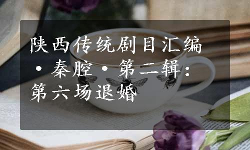 陕西传统剧目汇编·秦腔·第二辑：第六场退婚