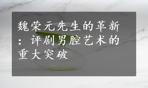 魏荣元先生的革新：评剧男腔艺术的重大突破