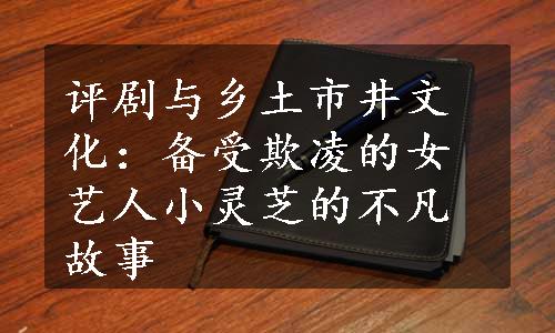 评剧与乡土市井文化：备受欺凌的女艺人小灵芝的不凡故事