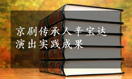 京剧传承人辛宝达演出实践成果