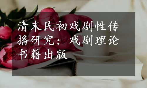 清末民初戏剧性传播研究：戏剧理论书籍出版