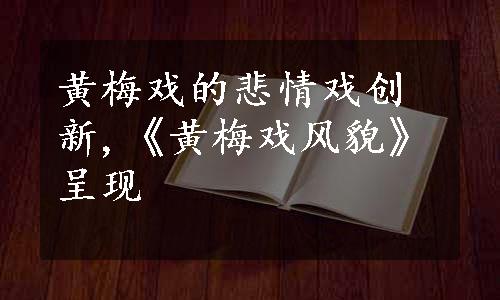 黄梅戏的悲情戏创新,《黄梅戏风貌》呈现