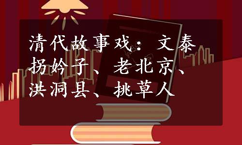 清代故事戏：文泰拐妗子、老北京、洪洞县、挑草人