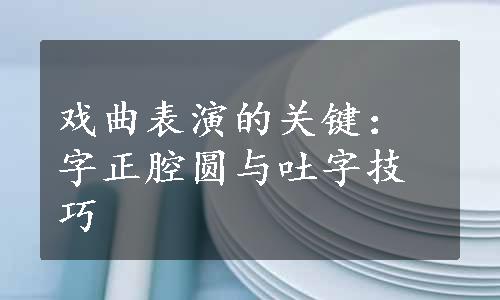 戏曲表演的关键：字正腔圆与吐字技巧