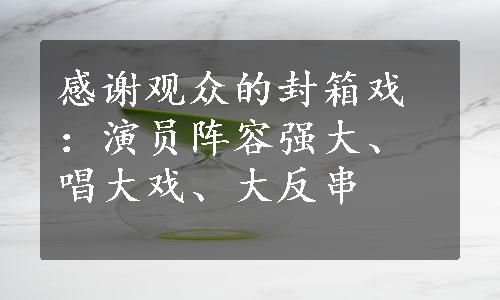 感谢观众的封箱戏：演员阵容强大、唱大戏、大反串