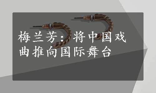 梅兰芳：将中国戏曲推向国际舞台