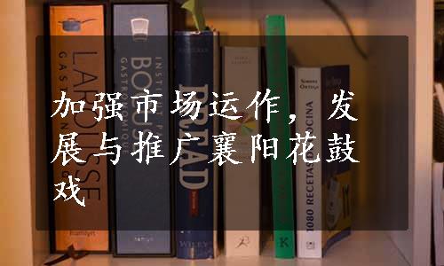 加强市场运作，发展与推广襄阳花鼓戏