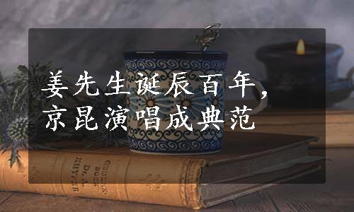 姜先生诞辰百年，京昆演唱成典范