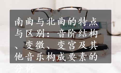 南曲与北曲的特点与区别：音阶结构、变徵、变宫及其他音乐构成要素的分析