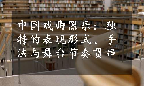 中国戏曲器乐：独特的表现形式、手法与舞台节奏贯串