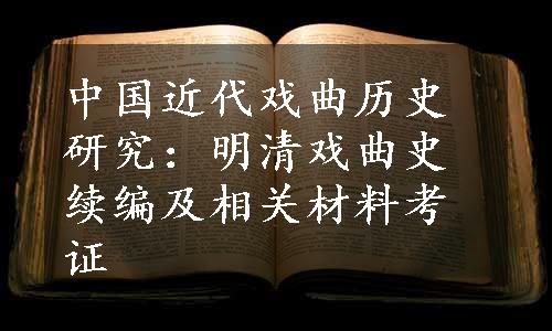 中国近代戏曲历史研究：明清戏曲史续编及相关材料考证